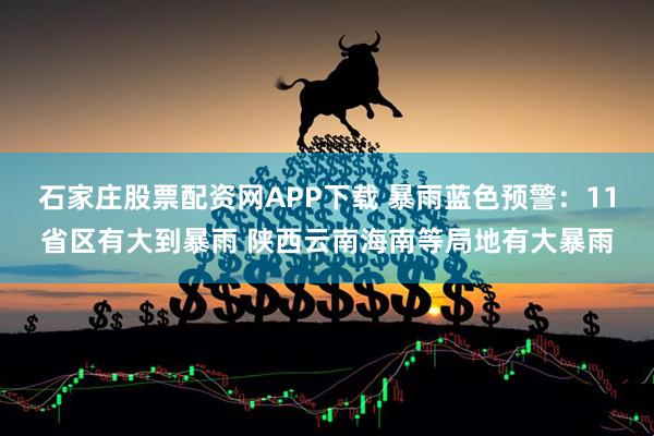 石家庄股票配资网APP下载 暴雨蓝色预警：11省区有大到暴雨 陕西云南海南等局地有大暴雨