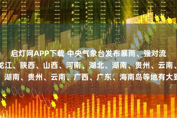 启灯网APP下载 中央气象台发布暴雨、强对流预警：今早至明早，黑龙江、陕西、山西、河南、湖北、湖南、贵州、云南、广西、广东、海南岛等地有大到暴雨