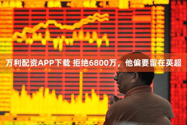 万利配资APP下载 拒绝6800万，他偏要留在英超